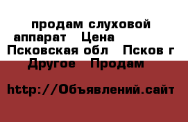 продам слуховой аппарат › Цена ­ 10 000 - Псковская обл., Псков г. Другое » Продам   